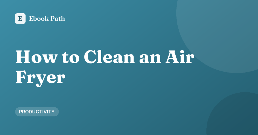 How to Clean an Air Fryer: Daily and Deep Cleaning Guide